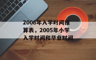 2006年入学时间推算表，2005年小学入学时间和毕业时间