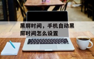 黑屏时间，手机自动黑屏时间怎么设置