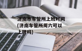 济南市车管所上班时间(济南车管所周六可以上牌吗)