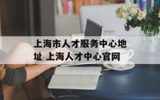 上海市人才服务中心地址 上海人才中心官网