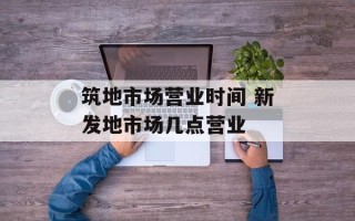 筑地市场营业时间 新发地市场几点营业