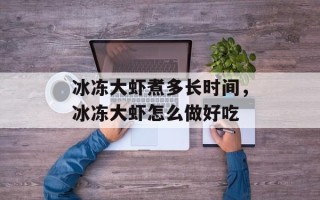 冰冻大虾煮多长时间，冰冻大虾怎么做好吃