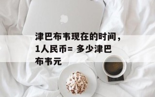 津巴布韦现在的时间，1人民币= 多少津巴布韦元