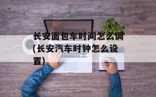 长安面包车时间怎么调(长安汽车时钟怎么设置)