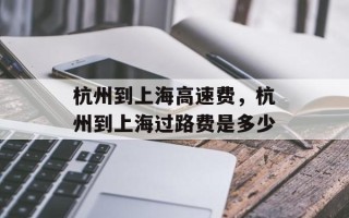 杭州到上海高速费，杭州到上海过路费是多少