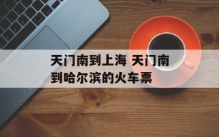 天门南到上海 天门南到哈尔滨的火车票