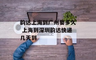 韵达上海到广州要多久 上海到深圳韵达快递几天到