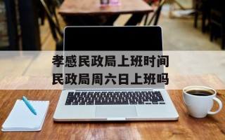 孝感民政局上班时间 民政局周六日上班吗