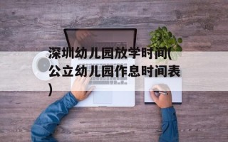 深圳幼儿园放学时间(公立幼儿园作息时间表)