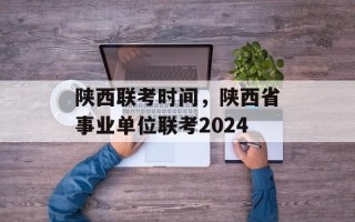 陕西联考时间，陕西省事业单位联考2024