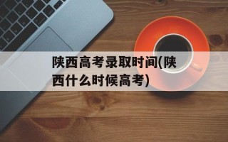 陕西高考录取时间(陕西什么时候高考)