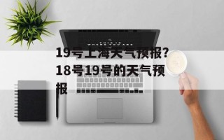 19号上海天气预报？18号19号的天气预报
