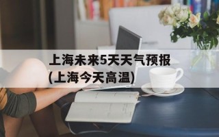 上海未来5天天气预报(上海今天高温)