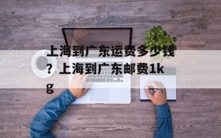 上海到广东运费多少钱？上海到广东邮费1kg