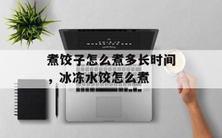 煮饺子怎么煮多长时间，冰冻水饺怎么煮