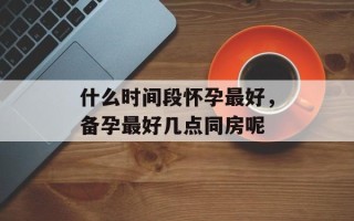 什么时间段怀孕最好，备孕最好几点同房呢
