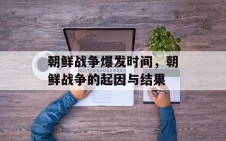 朝鲜战争爆发时间，朝鲜战争的起因与结果