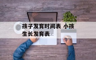 孩子发育时间表 小孩生长发育表