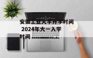 安徽工业大学开学时间 2024年大一入学时间