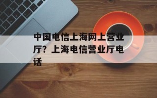 中国电信上海网上营业厅？上海电信营业厅电话