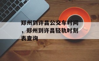 郑州到许昌公交车时间，郑州到许昌轻轨时刻表查询