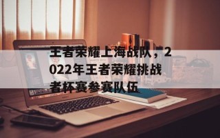 王者荣耀上海战队，2022年王者荣耀挑战者杯赛参赛队伍