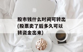 股市钱什么时间可转出(股票卖了后多久可以转资金出来)