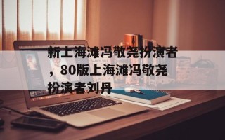 新上海滩冯敬尧扮演者，80版上海滩冯敬尧扮演者刘丹