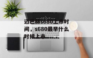 迈巴赫s680上市时间，s680最早什么时候上市