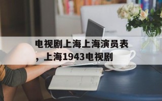 电视剧上海上海演员表，上海1943电视剧
