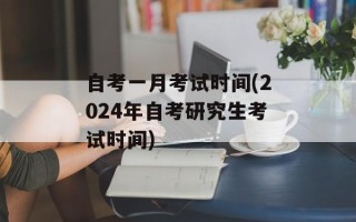 自考一月考试时间(2024年自考研究生考试时间)