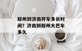郑州到济南开车多长时间？济南到郑州大巴车多久