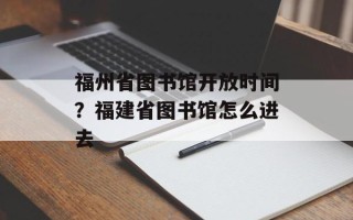 福州省图书馆开放时间？福建省图书馆怎么进去