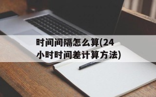 时间间隔怎么算(24小时时间差计算方法)