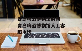 青岛啤酒博物馆时间 青岛啤酒博物馆人工客服电话