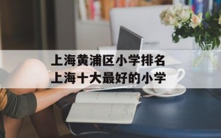 上海黄浦区小学排名 上海十大最好的小学