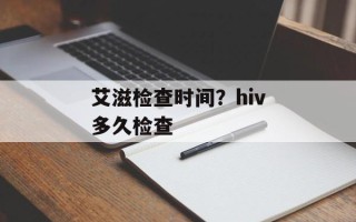 艾滋检查时间？hiv多久检查