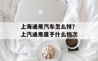 上海通用汽车怎么样？上汽通用属于什么档次