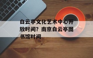 白云亭文化艺术中心开放时间？南京白云亭图书馆时间