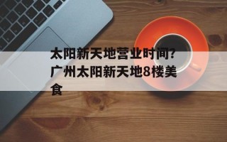 太阳新天地营业时间？广州太阳新天地8楼美食