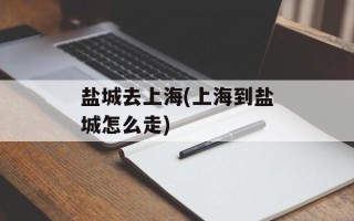 盐城去上海(上海到盐城怎么走)
