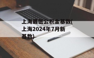 上海最低公积金基数(上海2024年7月新基数)
