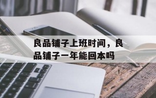 良品铺子上班时间，良品铺子一年能回本吗