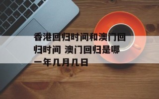 香港回归时间和澳门回归时间 澳门回归是哪一年几月几日