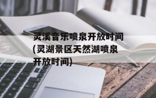 灵溪音乐喷泉开放时间(灵湖景区天然湖喷泉开放时间)