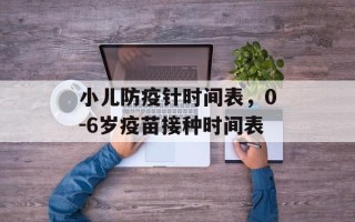 小儿防疫针时间表，0-6岁疫苗接种时间表