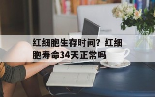 红细胞生存时间？红细胞寿命34天正常吗