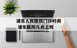 浦东人民医院门诊时间 浦东医院几点上班
