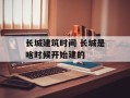 长城建筑时间 长城是啥时候开始建的