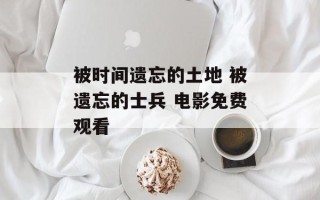 被时间遗忘的土地 被遗忘的士兵 电影免费观看